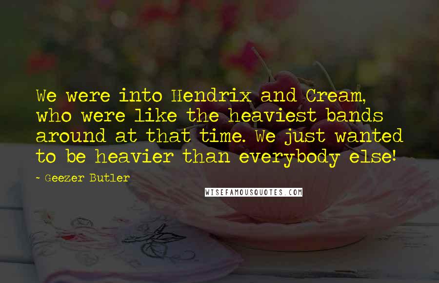 Geezer Butler Quotes: We were into Hendrix and Cream, who were like the heaviest bands around at that time. We just wanted to be heavier than everybody else!