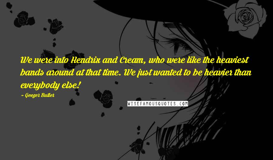 Geezer Butler Quotes: We were into Hendrix and Cream, who were like the heaviest bands around at that time. We just wanted to be heavier than everybody else!