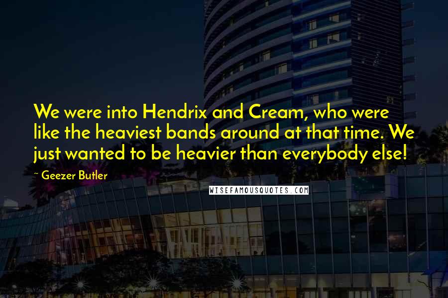 Geezer Butler Quotes: We were into Hendrix and Cream, who were like the heaviest bands around at that time. We just wanted to be heavier than everybody else!