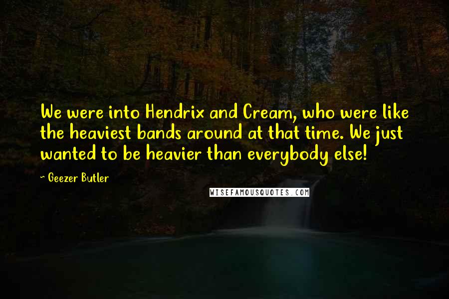 Geezer Butler Quotes: We were into Hendrix and Cream, who were like the heaviest bands around at that time. We just wanted to be heavier than everybody else!