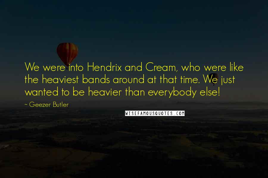 Geezer Butler Quotes: We were into Hendrix and Cream, who were like the heaviest bands around at that time. We just wanted to be heavier than everybody else!