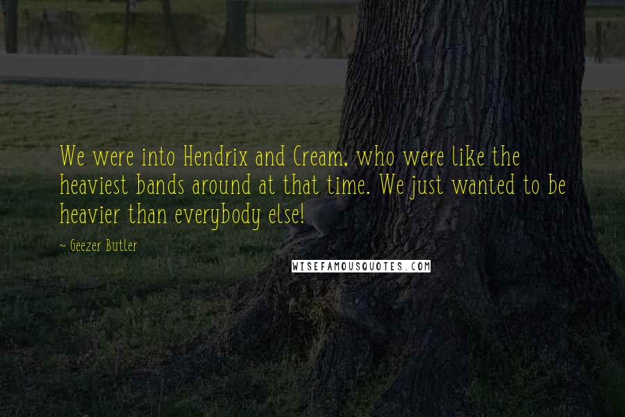 Geezer Butler Quotes: We were into Hendrix and Cream, who were like the heaviest bands around at that time. We just wanted to be heavier than everybody else!