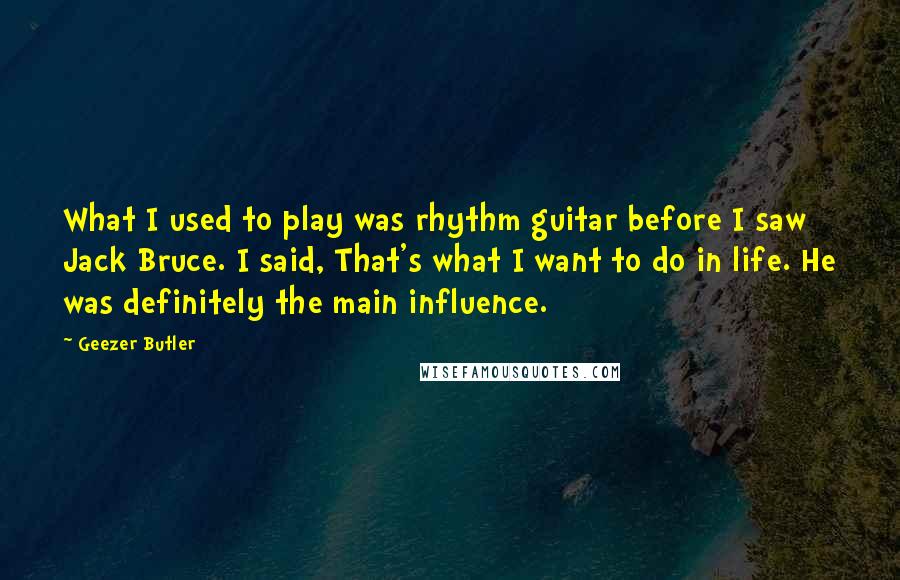 Geezer Butler Quotes: What I used to play was rhythm guitar before I saw Jack Bruce. I said, That's what I want to do in life. He was definitely the main influence.