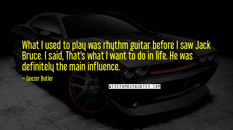 Geezer Butler Quotes: What I used to play was rhythm guitar before I saw Jack Bruce. I said, That's what I want to do in life. He was definitely the main influence.
