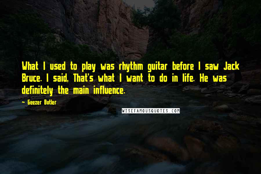 Geezer Butler Quotes: What I used to play was rhythm guitar before I saw Jack Bruce. I said, That's what I want to do in life. He was definitely the main influence.