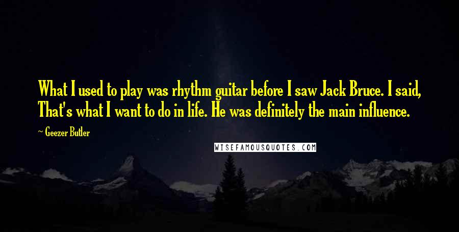 Geezer Butler Quotes: What I used to play was rhythm guitar before I saw Jack Bruce. I said, That's what I want to do in life. He was definitely the main influence.