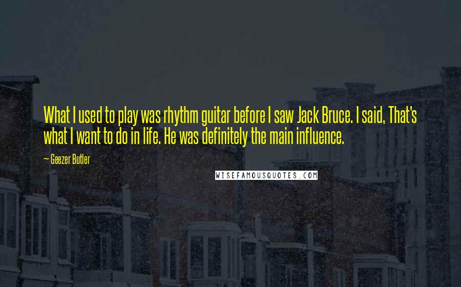 Geezer Butler Quotes: What I used to play was rhythm guitar before I saw Jack Bruce. I said, That's what I want to do in life. He was definitely the main influence.
