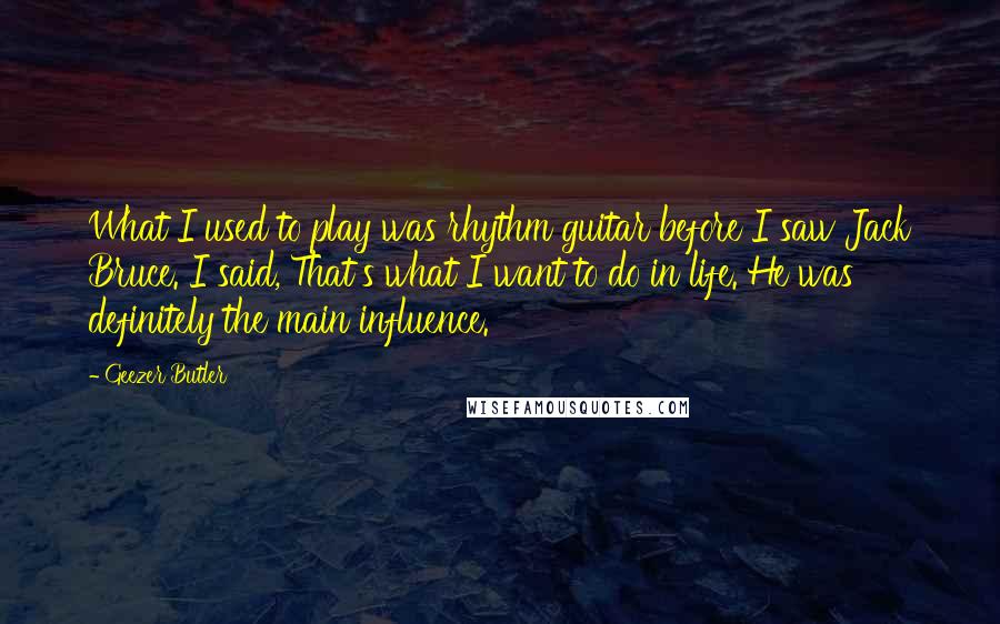 Geezer Butler Quotes: What I used to play was rhythm guitar before I saw Jack Bruce. I said, That's what I want to do in life. He was definitely the main influence.
