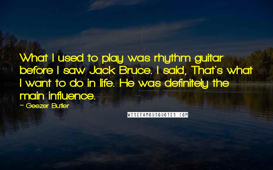 Geezer Butler Quotes: What I used to play was rhythm guitar before I saw Jack Bruce. I said, That's what I want to do in life. He was definitely the main influence.