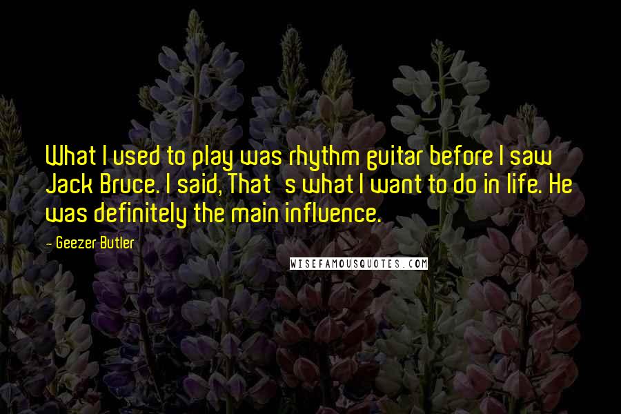 Geezer Butler Quotes: What I used to play was rhythm guitar before I saw Jack Bruce. I said, That's what I want to do in life. He was definitely the main influence.
