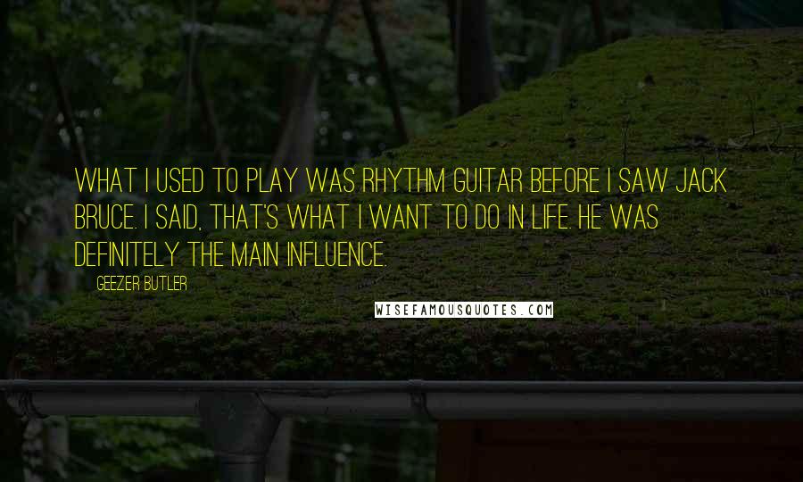 Geezer Butler Quotes: What I used to play was rhythm guitar before I saw Jack Bruce. I said, That's what I want to do in life. He was definitely the main influence.