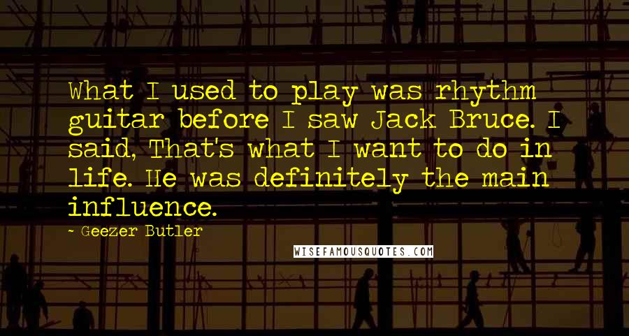 Geezer Butler Quotes: What I used to play was rhythm guitar before I saw Jack Bruce. I said, That's what I want to do in life. He was definitely the main influence.