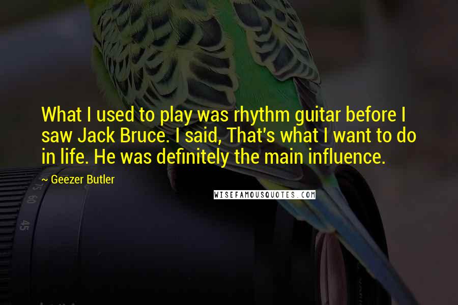 Geezer Butler Quotes: What I used to play was rhythm guitar before I saw Jack Bruce. I said, That's what I want to do in life. He was definitely the main influence.