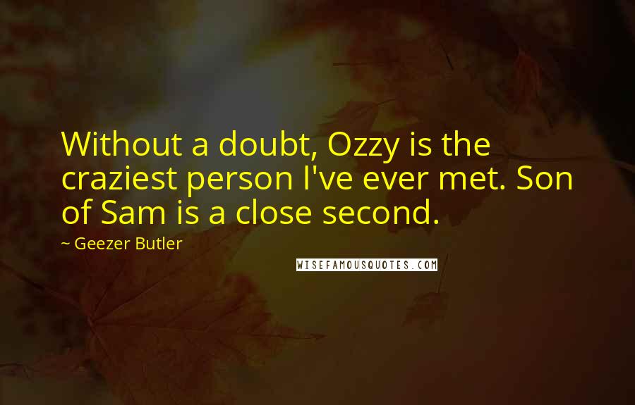 Geezer Butler Quotes: Without a doubt, Ozzy is the craziest person I've ever met. Son of Sam is a close second.