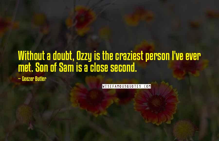 Geezer Butler Quotes: Without a doubt, Ozzy is the craziest person I've ever met. Son of Sam is a close second.