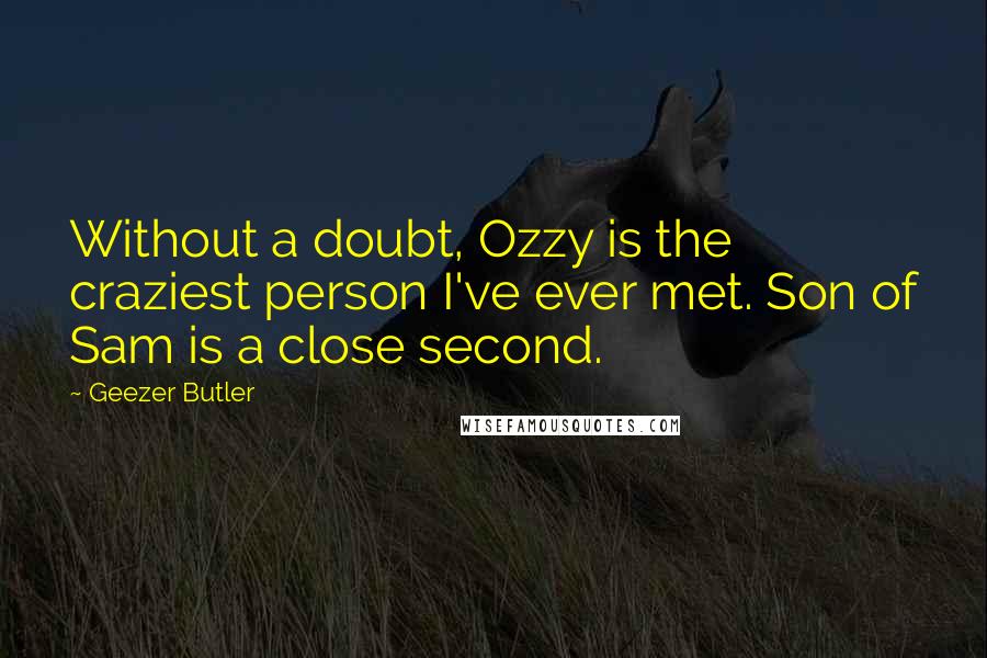 Geezer Butler Quotes: Without a doubt, Ozzy is the craziest person I've ever met. Son of Sam is a close second.