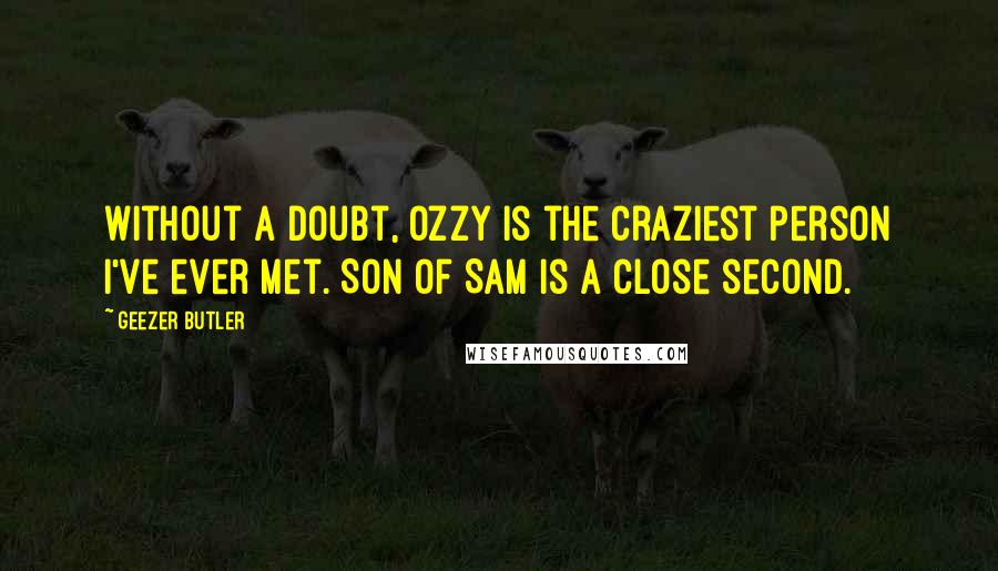 Geezer Butler Quotes: Without a doubt, Ozzy is the craziest person I've ever met. Son of Sam is a close second.