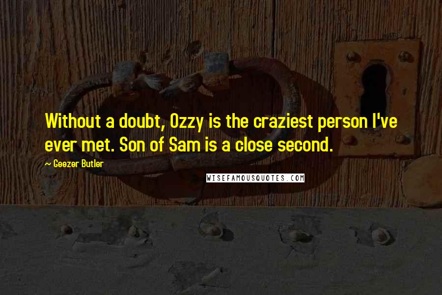 Geezer Butler Quotes: Without a doubt, Ozzy is the craziest person I've ever met. Son of Sam is a close second.