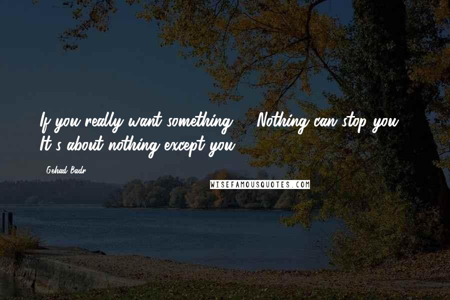 Gehad Badr Quotes: If you really want something .. Nothing can stop you .. It's about nothing except you !