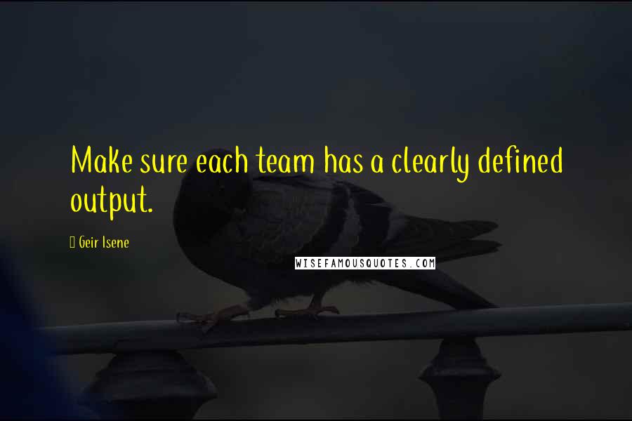 Geir Isene Quotes: Make sure each team has a clearly defined output.