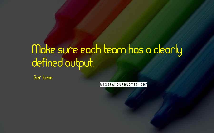 Geir Isene Quotes: Make sure each team has a clearly defined output.