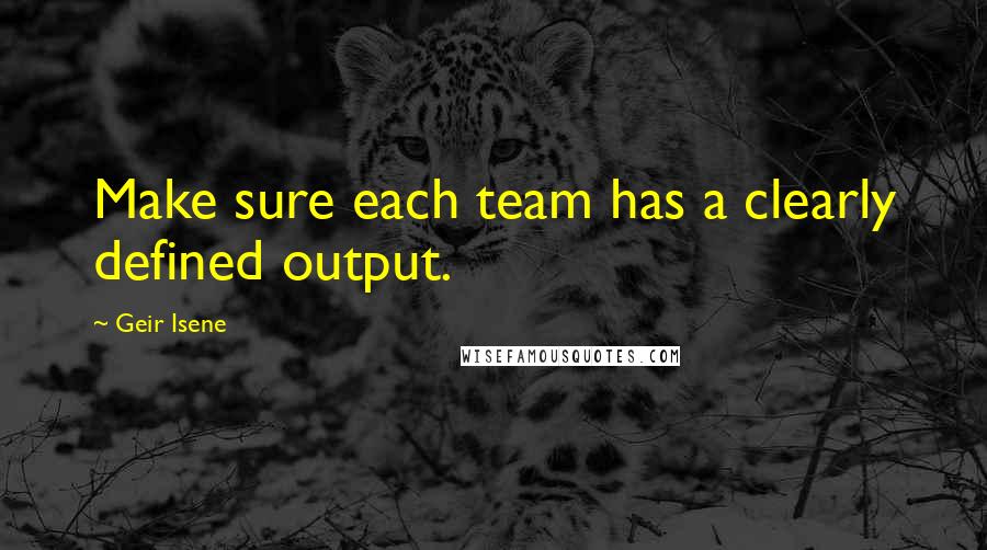 Geir Isene Quotes: Make sure each team has a clearly defined output.