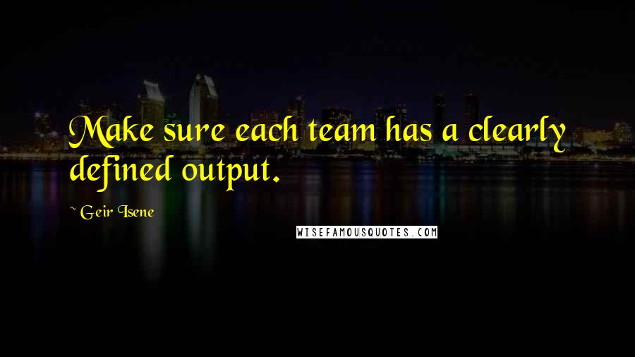 Geir Isene Quotes: Make sure each team has a clearly defined output.