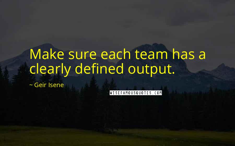 Geir Isene Quotes: Make sure each team has a clearly defined output.