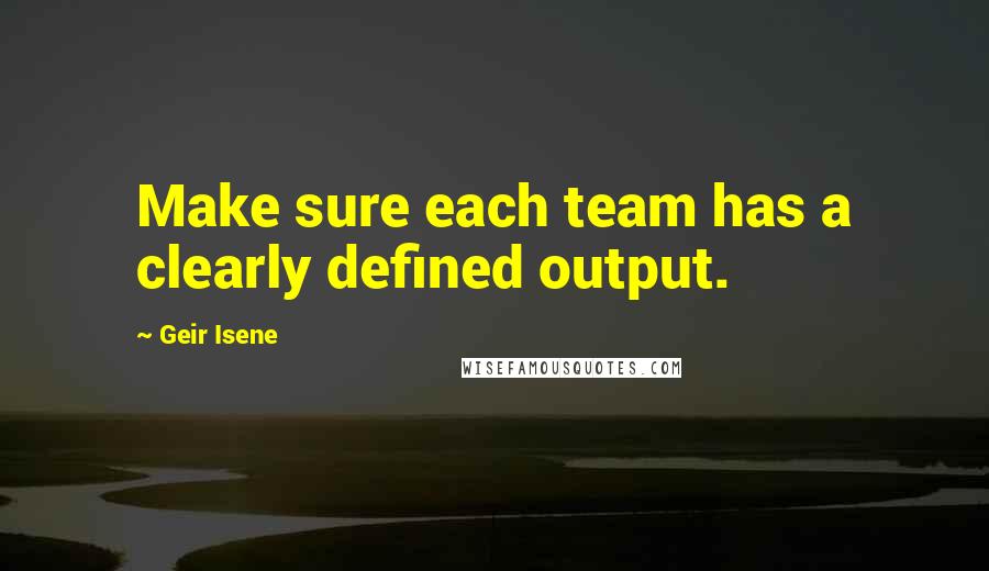 Geir Isene Quotes: Make sure each team has a clearly defined output.