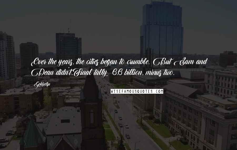 Gekizetsu Quotes: Over the years, the cities began to crumble. But Sam and Dean didn't.Final tally: 6.6 billion, minus two.