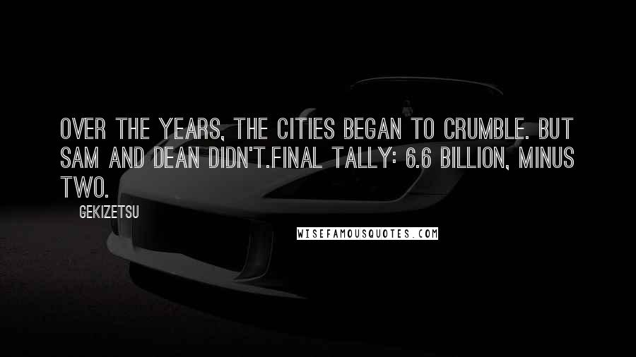 Gekizetsu Quotes: Over the years, the cities began to crumble. But Sam and Dean didn't.Final tally: 6.6 billion, minus two.