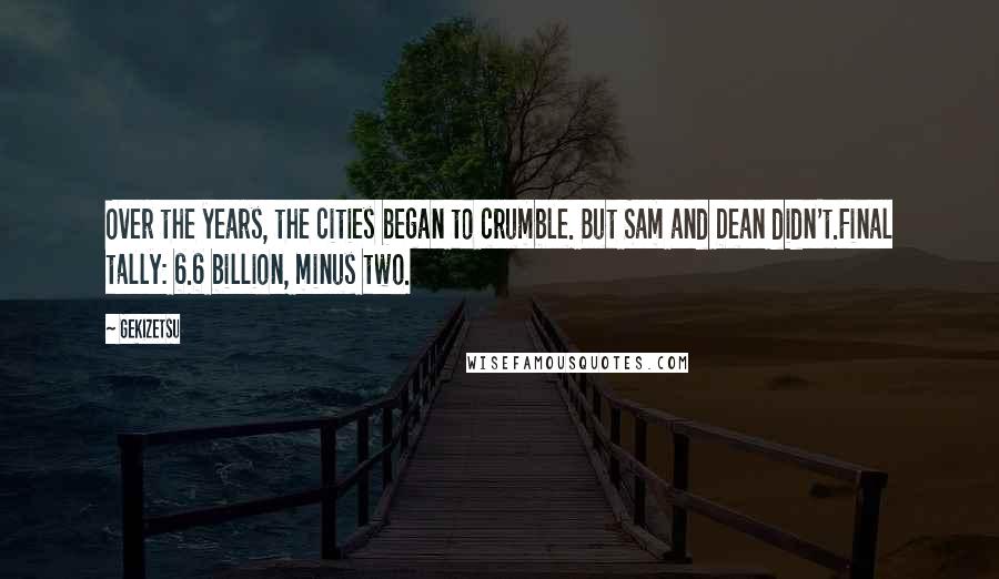 Gekizetsu Quotes: Over the years, the cities began to crumble. But Sam and Dean didn't.Final tally: 6.6 billion, minus two.