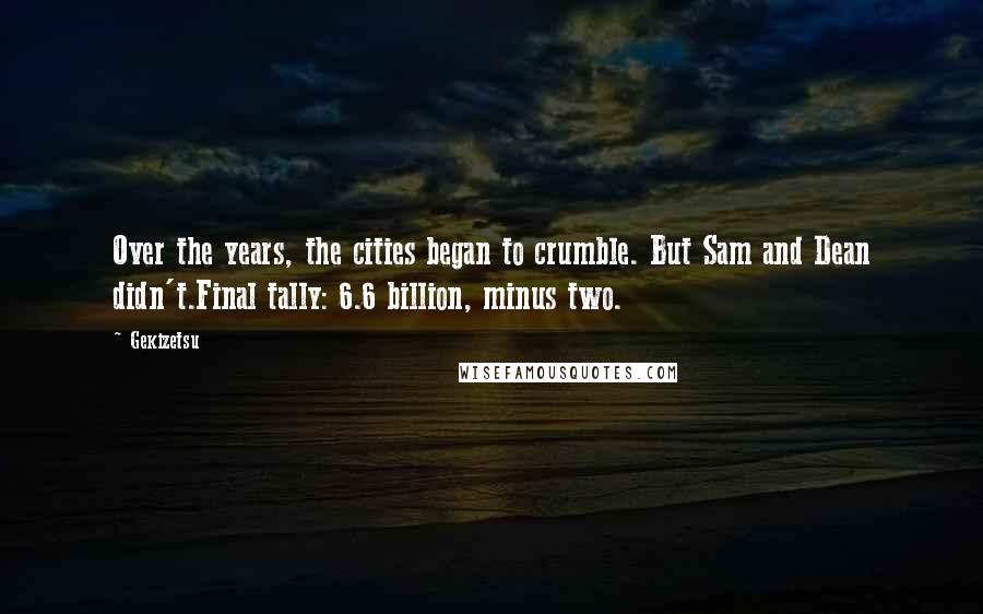 Gekizetsu Quotes: Over the years, the cities began to crumble. But Sam and Dean didn't.Final tally: 6.6 billion, minus two.