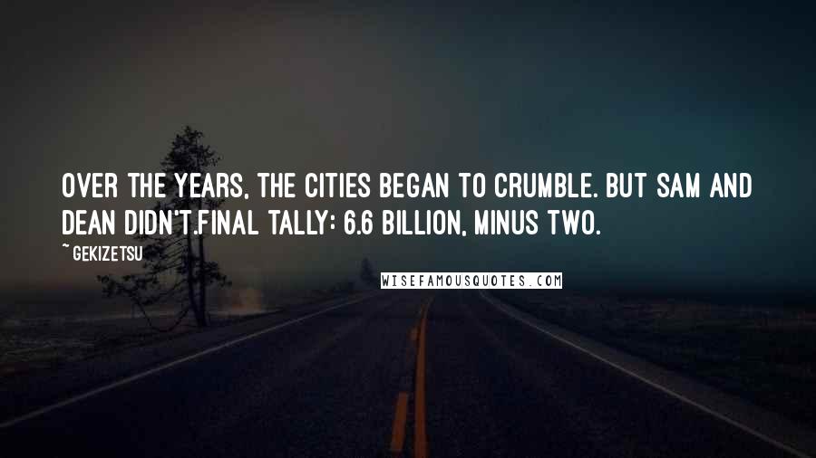 Gekizetsu Quotes: Over the years, the cities began to crumble. But Sam and Dean didn't.Final tally: 6.6 billion, minus two.