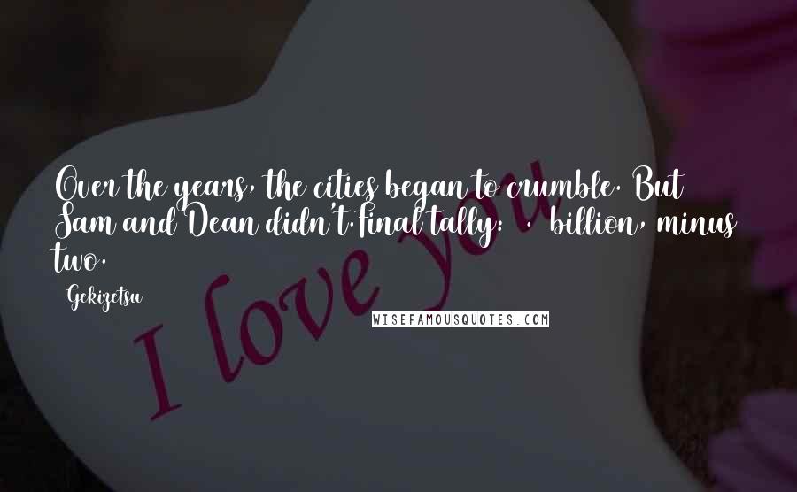 Gekizetsu Quotes: Over the years, the cities began to crumble. But Sam and Dean didn't.Final tally: 6.6 billion, minus two.