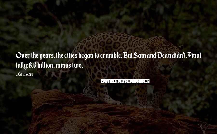 Gekizetsu Quotes: Over the years, the cities began to crumble. But Sam and Dean didn't.Final tally: 6.6 billion, minus two.