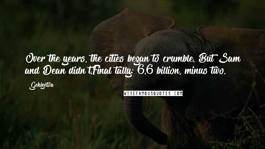 Gekizetsu Quotes: Over the years, the cities began to crumble. But Sam and Dean didn't.Final tally: 6.6 billion, minus two.