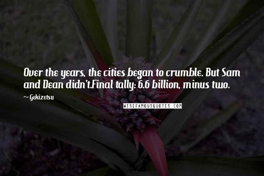 Gekizetsu Quotes: Over the years, the cities began to crumble. But Sam and Dean didn't.Final tally: 6.6 billion, minus two.