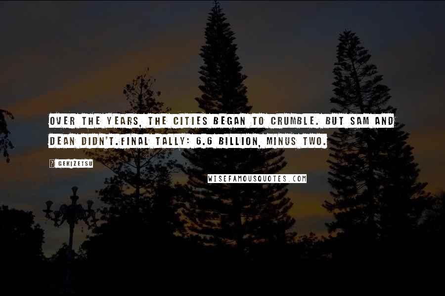 Gekizetsu Quotes: Over the years, the cities began to crumble. But Sam and Dean didn't.Final tally: 6.6 billion, minus two.