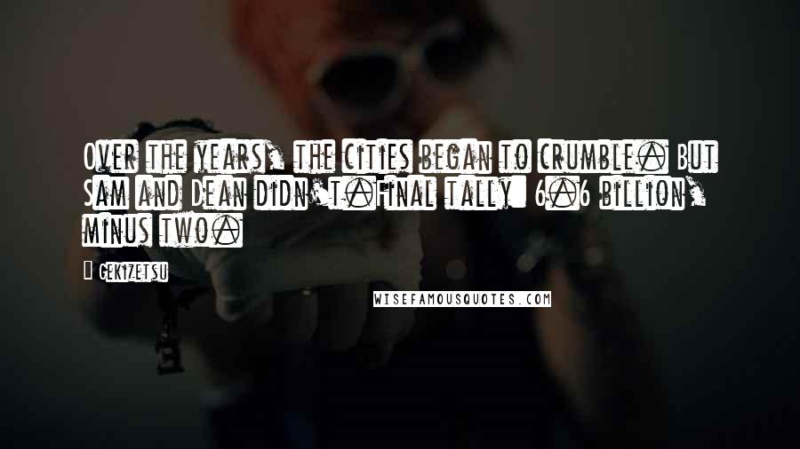 Gekizetsu Quotes: Over the years, the cities began to crumble. But Sam and Dean didn't.Final tally: 6.6 billion, minus two.