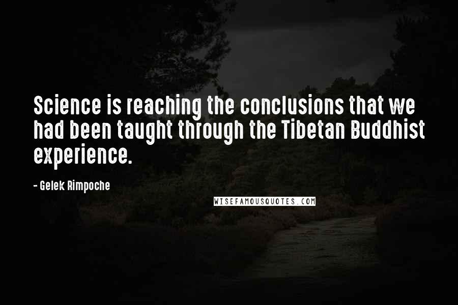 Gelek Rimpoche Quotes: Science is reaching the conclusions that we had been taught through the Tibetan Buddhist experience.