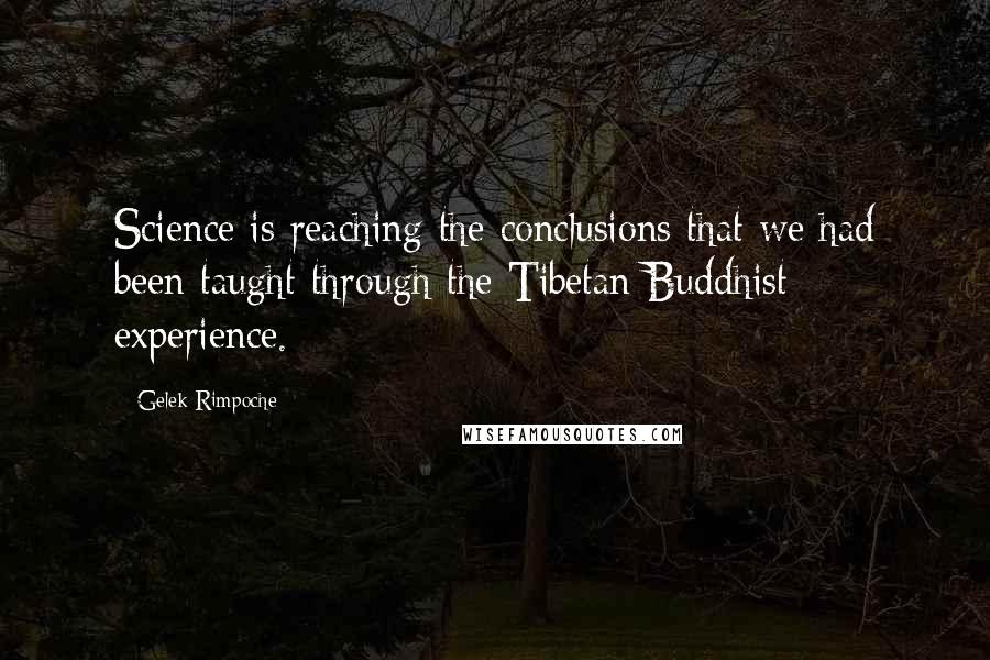 Gelek Rimpoche Quotes: Science is reaching the conclusions that we had been taught through the Tibetan Buddhist experience.