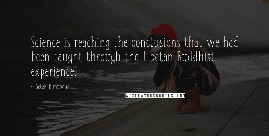 Gelek Rimpoche Quotes: Science is reaching the conclusions that we had been taught through the Tibetan Buddhist experience.