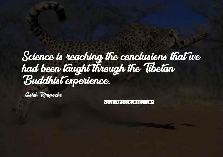 Gelek Rimpoche Quotes: Science is reaching the conclusions that we had been taught through the Tibetan Buddhist experience.