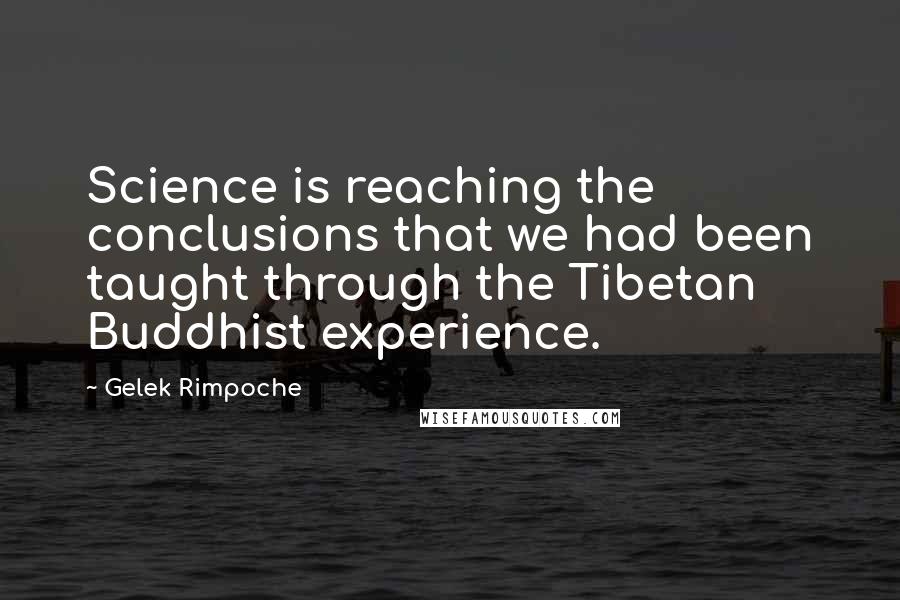 Gelek Rimpoche Quotes: Science is reaching the conclusions that we had been taught through the Tibetan Buddhist experience.