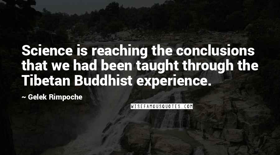 Gelek Rimpoche Quotes: Science is reaching the conclusions that we had been taught through the Tibetan Buddhist experience.