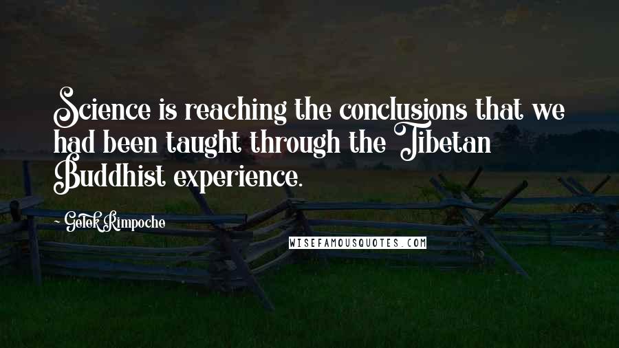 Gelek Rimpoche Quotes: Science is reaching the conclusions that we had been taught through the Tibetan Buddhist experience.