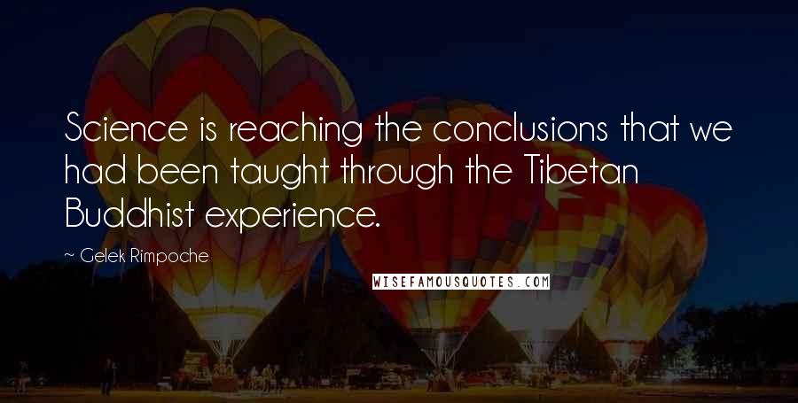 Gelek Rimpoche Quotes: Science is reaching the conclusions that we had been taught through the Tibetan Buddhist experience.