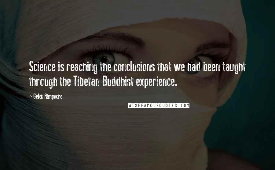 Gelek Rimpoche Quotes: Science is reaching the conclusions that we had been taught through the Tibetan Buddhist experience.