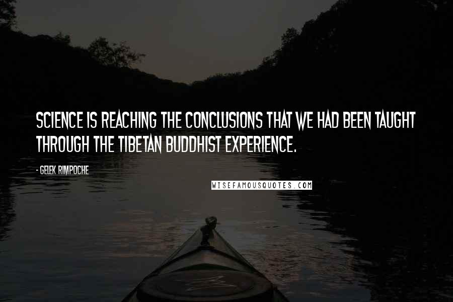 Gelek Rimpoche Quotes: Science is reaching the conclusions that we had been taught through the Tibetan Buddhist experience.